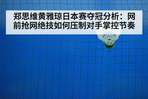 郑思维黄雅琼日本赛夺冠分析:网前抢网绝技如何压制对手掌控节奏